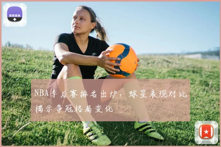 NBA季后赛排名出炉，球星表现对比揭示争冠格局变化