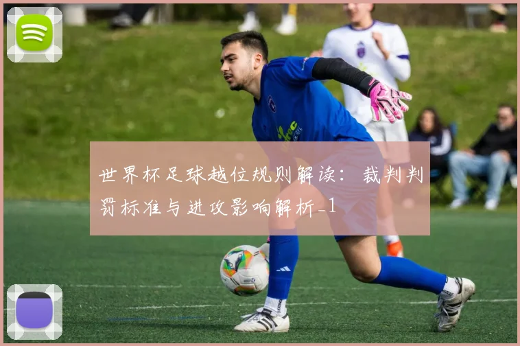 世界杯足球越位规则解读：裁判判罚标准与进攻影响解析_1