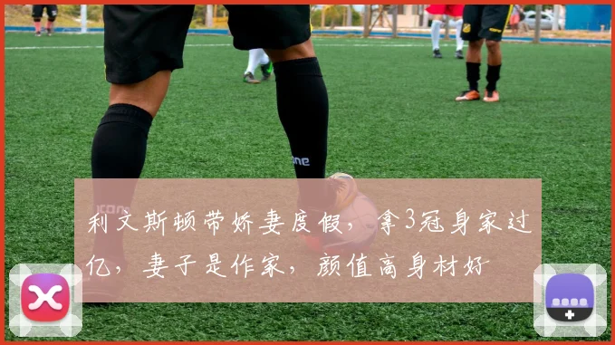 利文斯顿带娇妻度假，拿3冠身家过亿，妻子是作家，颜值高身材好