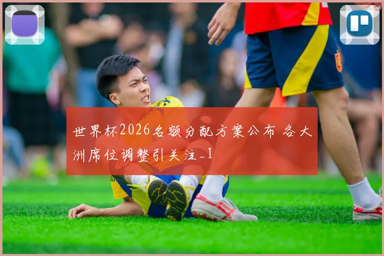 世界杯2026名额分配方案公布 各大洲席位调整引关注_1
