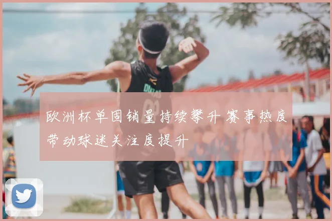 欧洲杯单固销量持续攀升 赛事热度带动球迷关注度提升