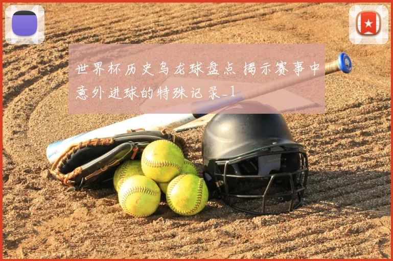世界杯历史乌龙球盘点 揭示赛事中意外进球的特殊记录_1