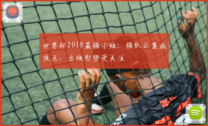 世界杯2018最强小组：强队云集成焦点，出线形势受关注