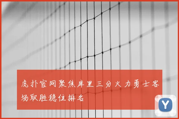 虎扑官网聚焦库里三分火力勇士客场取胜稳住排名