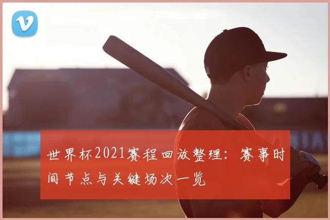 世界杯2021赛程回放整理:赛事时间节点与关键场次一览