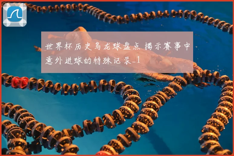 世界杯历史乌龙球盘点 揭示赛事中意外进球的特殊记录_1