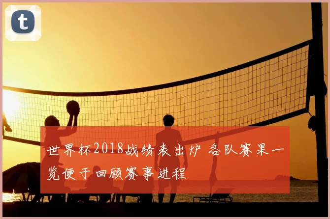 世界杯2018战绩表出炉 各队赛果一览便于回顾赛事进程