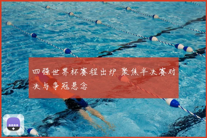 四强世界杯赛程出炉 聚焦半决赛对决与争冠悬念