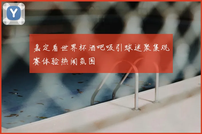 嘉定看世界杯酒吧吸引球迷聚集观赛体验热闹氛围