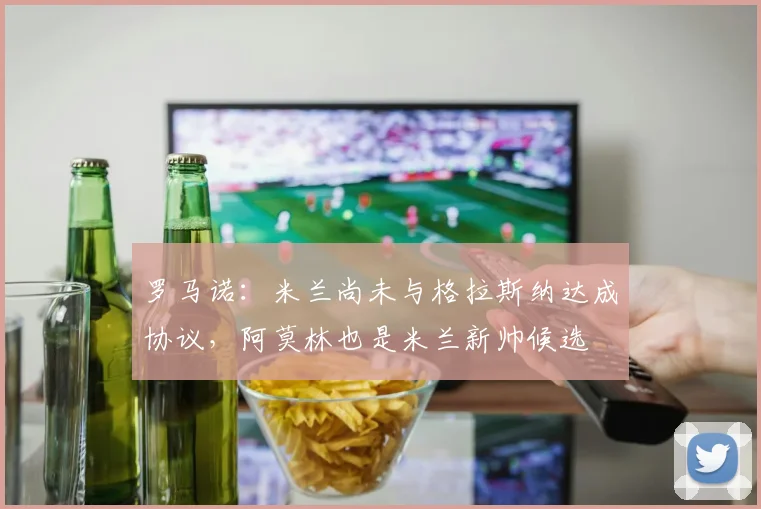 罗马诺:米兰尚未与格拉斯纳达成协议,阿莫林也是米兰新帅候选