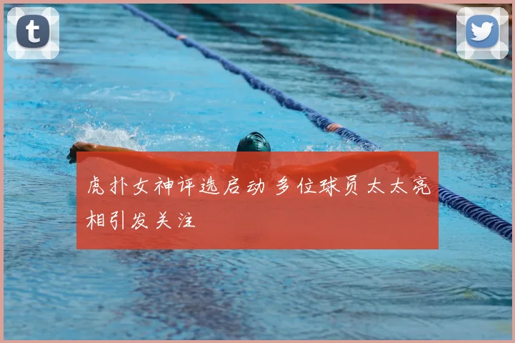 虎扑女神评选启动 多位球员太太亮相引发关注