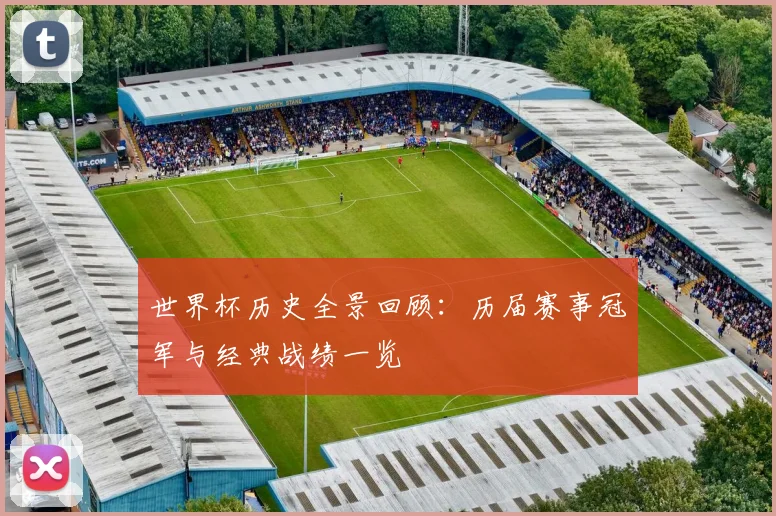 世界杯历史全景回顾:历届赛事冠军与经典战绩一览