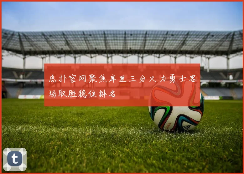 虎扑官网聚焦库里三分火力勇士客场取胜稳住排名