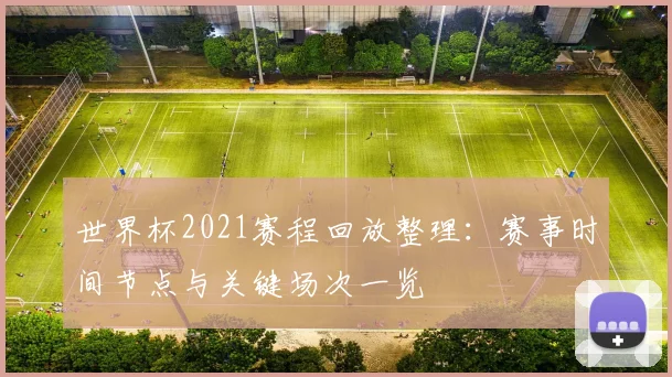 世界杯2021赛程回放整理:赛事时间节点与关键场次一览