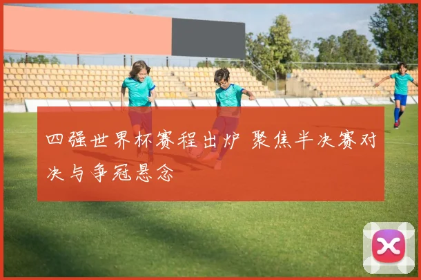 四强世界杯赛程出炉 聚焦半决赛对决与争冠悬念