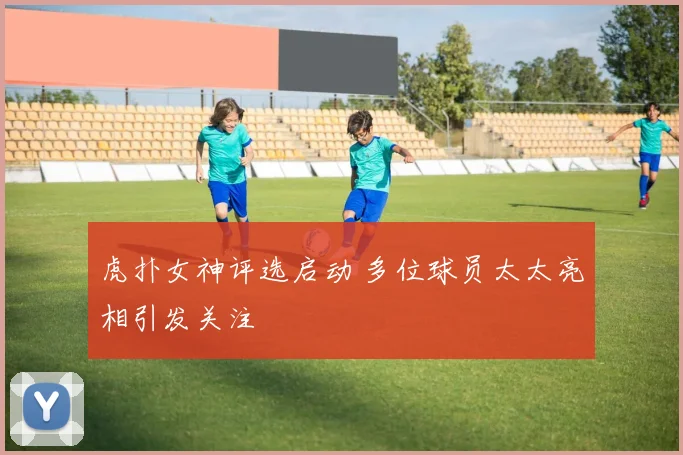 虎扑女神评选启动 多位球员太太亮相引发关注