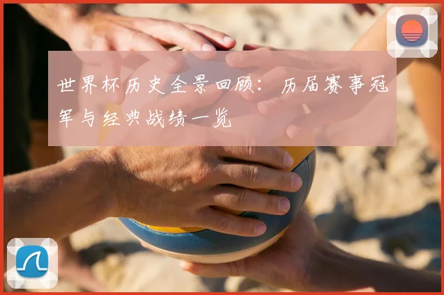 世界杯历史全景回顾:历届赛事冠军与经典战绩一览